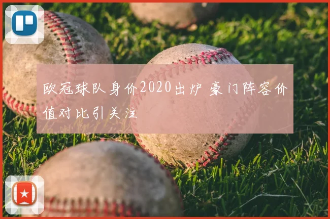 欧冠球队身价2020出炉 豪门阵容价值对比引关注