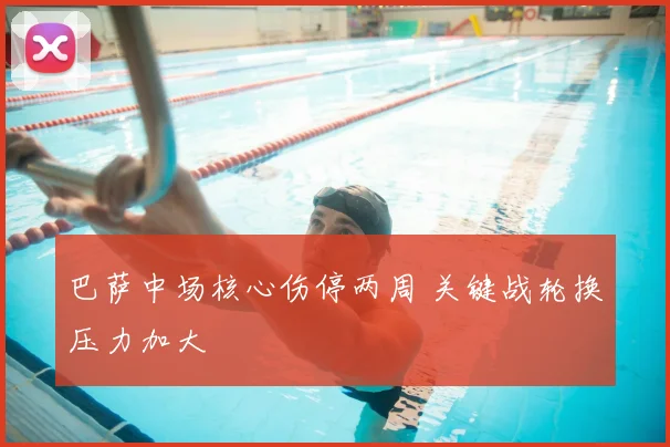 巴萨中场核心伤停两周 关键战轮换压力加大