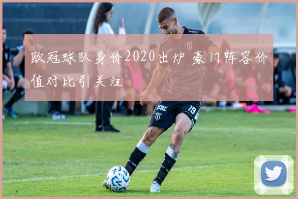 欧冠球队身价2020出炉 豪门阵容价值对比引关注